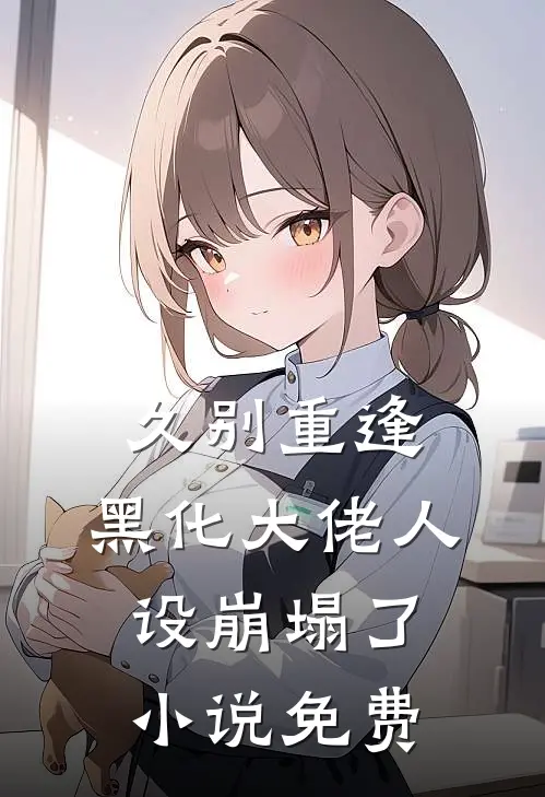 久别重逢：黑化大佬人设崩塌了小说免费