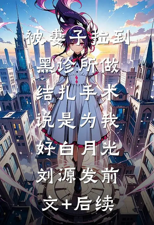 被妻子拉到黑诊所做结扎手术说是为我好白月光刘源发前文+后续