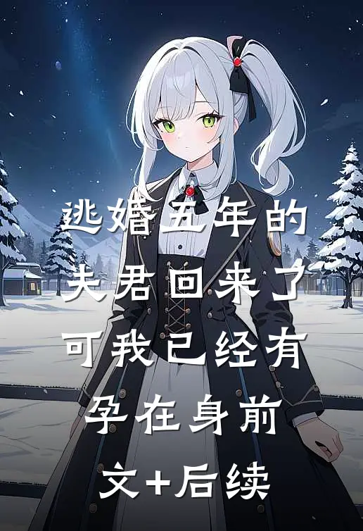 逃婚五年的夫君回来了，可我已经有孕在身前文+后续