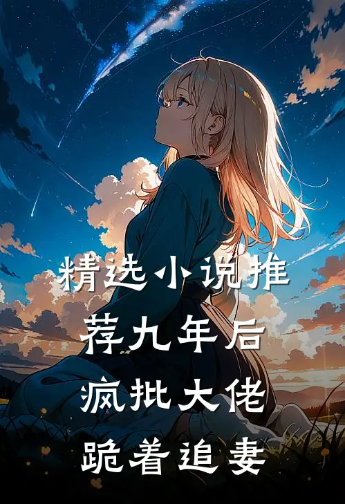 精选小说推荐九年后，疯批大佬跪着追妻