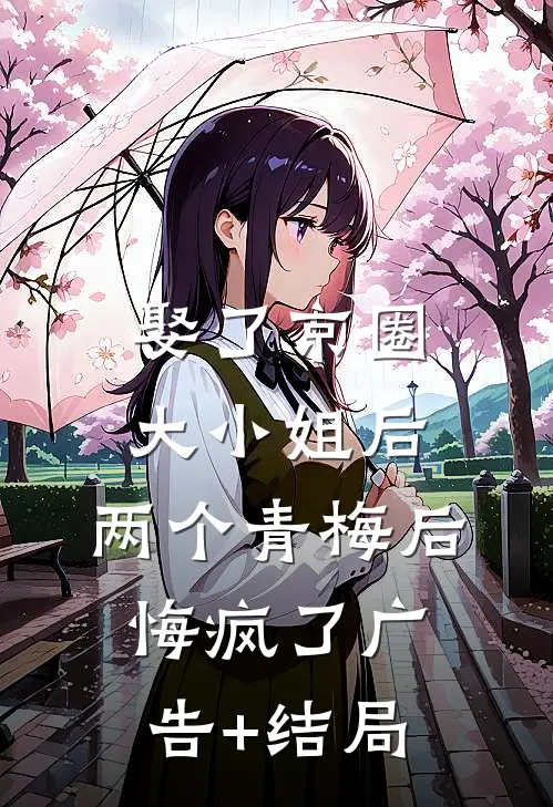 娶了京圈大小姐后，两个青梅后悔疯了广告+结局
