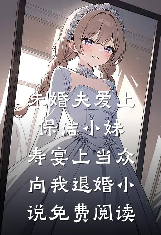 未婚夫爱上保洁小妹，寿宴上当众向我退婚小说免费阅读