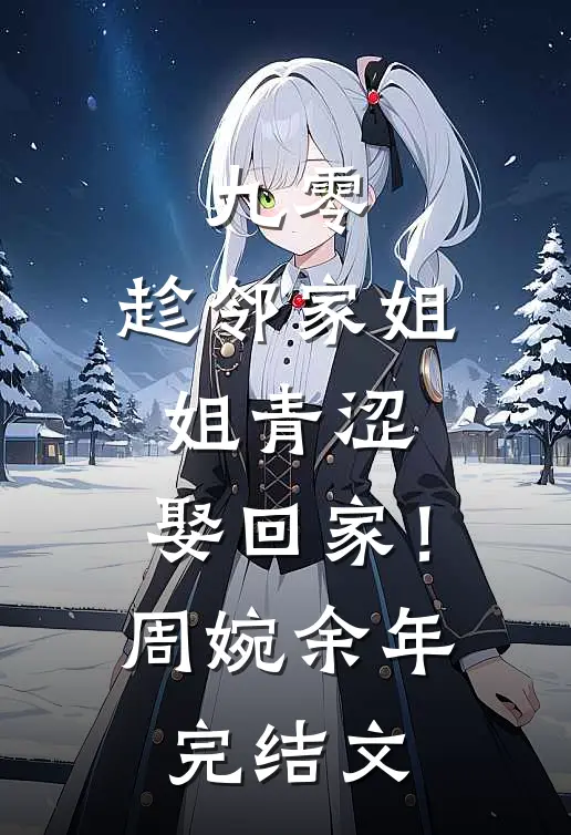 九零：趁邻家姐姐青涩，娶回家！周婉余年完结文