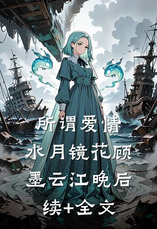 所谓爱情，水月镜花顾墨云江晚后续+全文