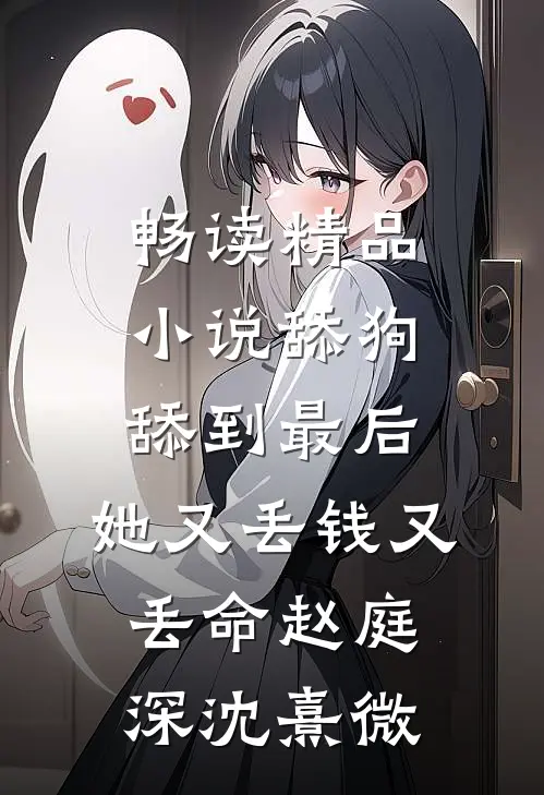 畅读精品小说舔狗舔到最后，她又丢钱又丢命赵庭深沈熹微