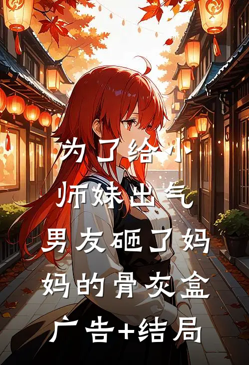 为了给小师妹出气，男友砸了妈妈的骨灰盒广告+结局