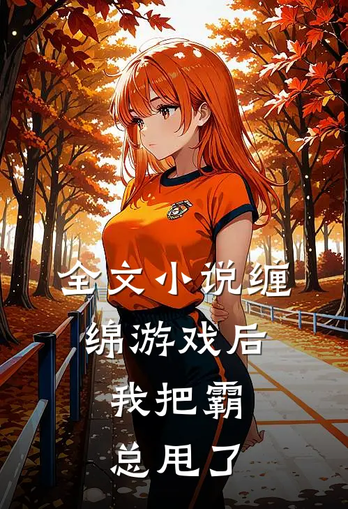 全文小说缠绵游戏后，我把霸总甩了