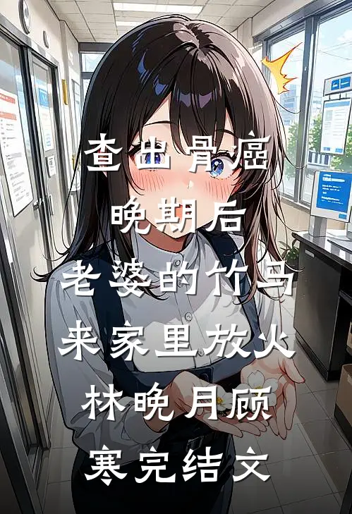 查出骨癌晚期后，老婆的竹马来家里放火林晚月顾寒完结文