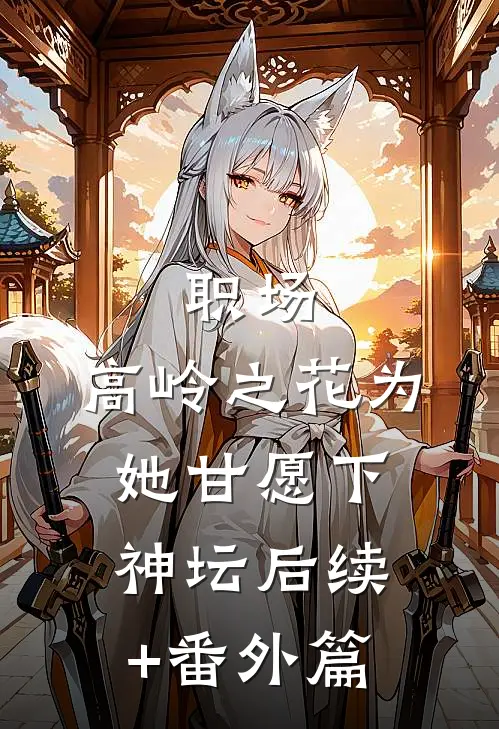 职场：高岭之花为她甘愿下神坛后续+番外篇