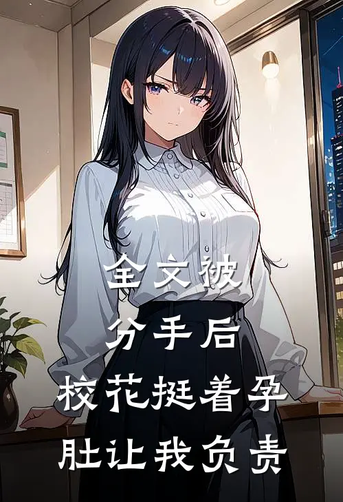 全文被分手后，校花挺着孕肚让我负责