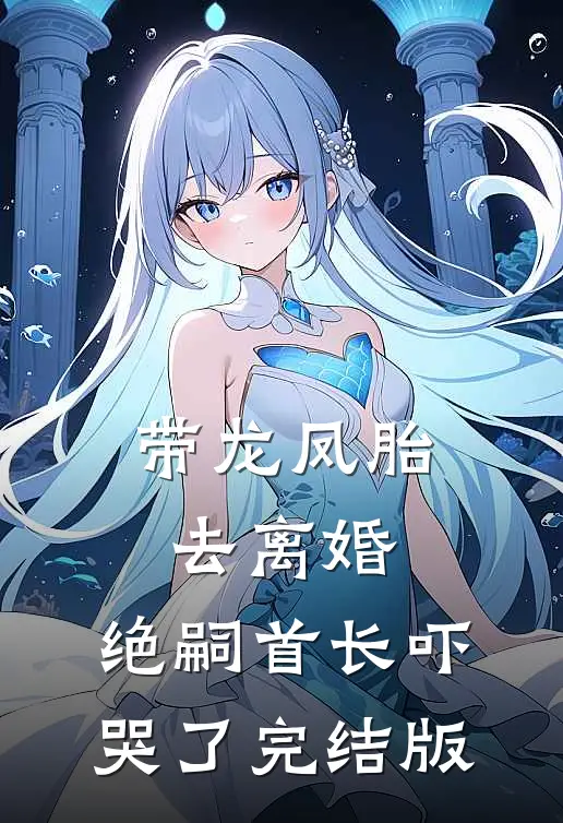 带龙凤胎去离婚，绝嗣首长吓哭了完结版