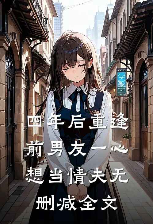 四年后重逢，前男友一心想当情夫无删减全文