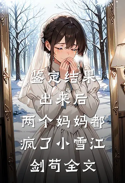 鉴定结果出来后，两个妈妈都疯了小雪江剑苟全文