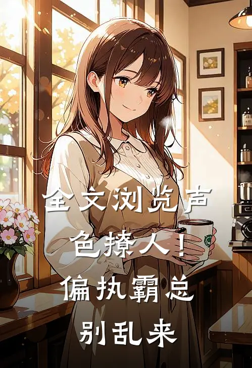 全文浏览声色撩人！偏执霸总别乱来