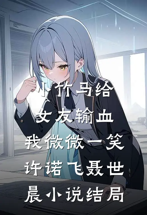 小竹马给女友输血，我微微一笑许诺飞聂世晨小说结局