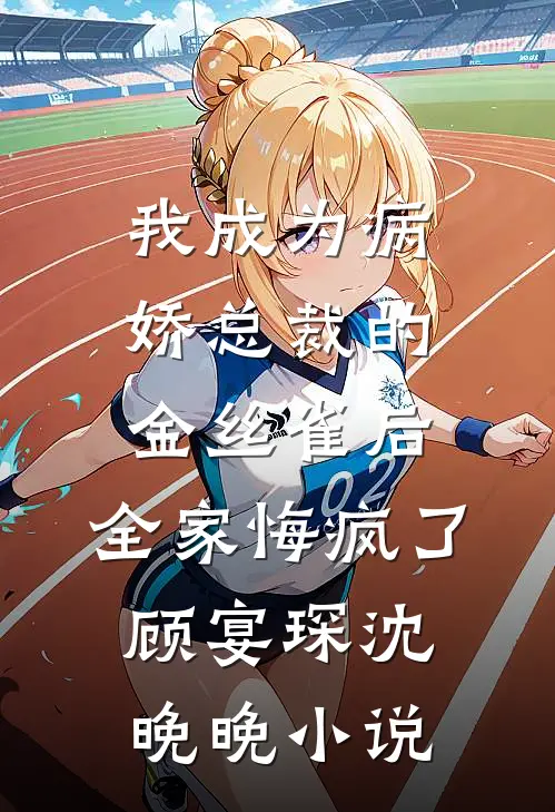 我成为病娇总裁的金丝雀后，全家悔疯了顾宴琛沈晚晚小说