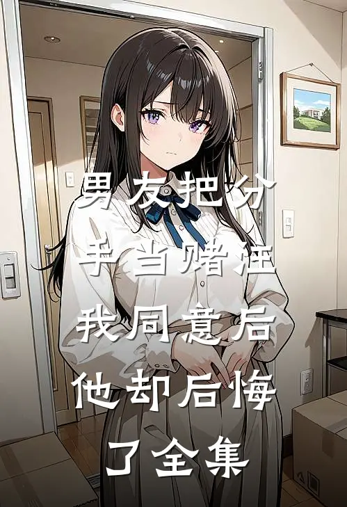 男友把分手当赌注，我同意后他却后悔了全集