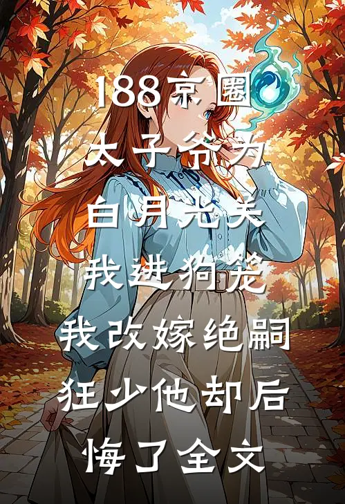 188京圈太子爷为白月光关我进狗笼，我改嫁绝嗣狂少他却后悔了全文