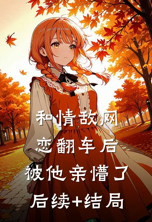 和情敌网恋翻车后，被他亲懵了后续+结局
