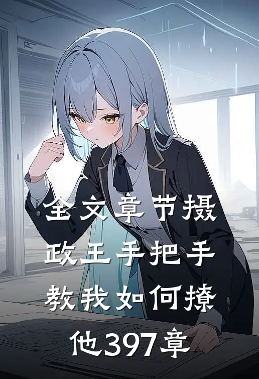 全文章节摄政王手把手教我如何撩他397章