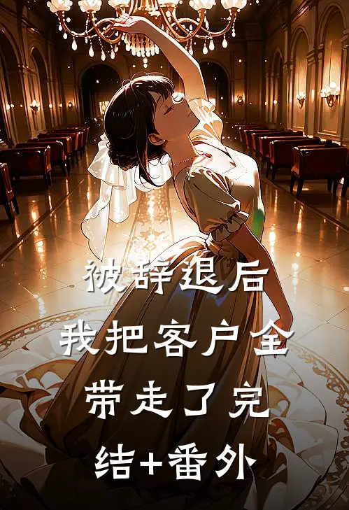 被辞退后，我把客户全带走了完结+番外