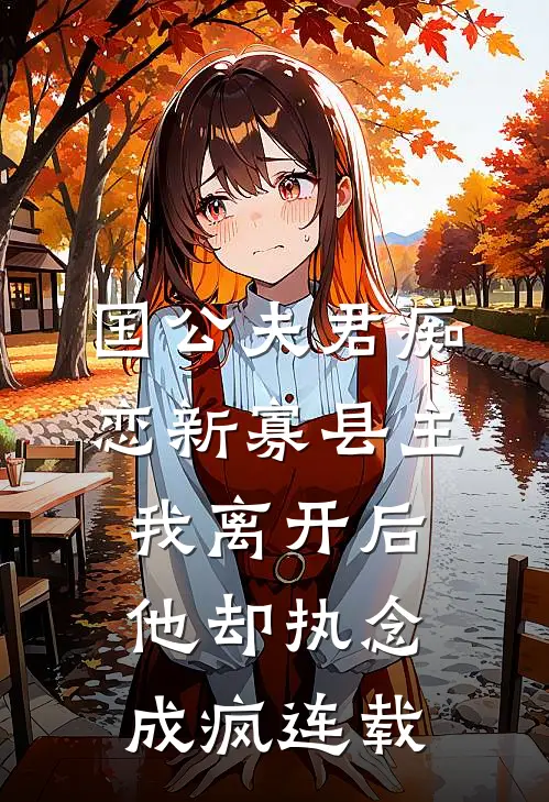 国公夫君痴恋新寡县主，我离开后他却执念成疯连载