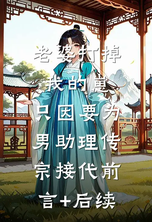 老婆打掉我的崽，只因要为男助理传宗接代前言+后续