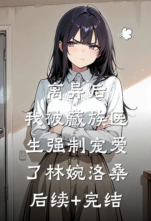 离异后，我被藏族医生强制宠爱了林婉洛桑后续+完结