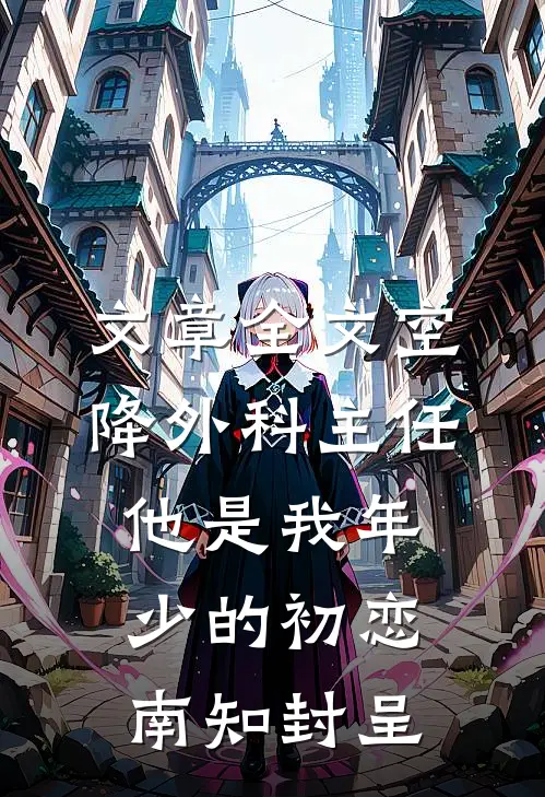 文章全文空降外科主任,他是我年少的初恋南知封呈