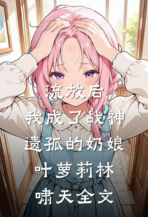 流放后，我成了战神遗孤的奶娘叶萝莉林啸天全文