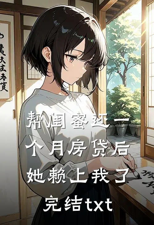 帮闺蜜还一个月房贷后，她赖上我了完结txt