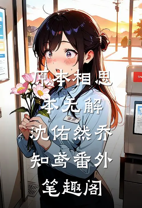 原本相思本无解：沈佑然乔知鸢番外笔趣阁