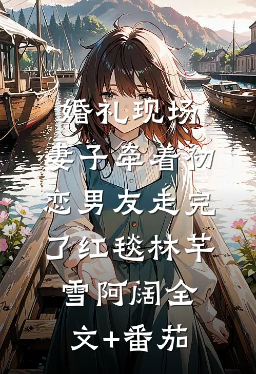婚礼现场，妻子牵着初恋男友走完了红毯林芊雪阿阔全文+番茄