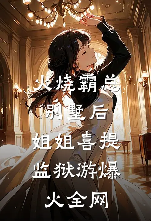 火烧霸总别墅后，姐姐喜提监狱游爆火全网
