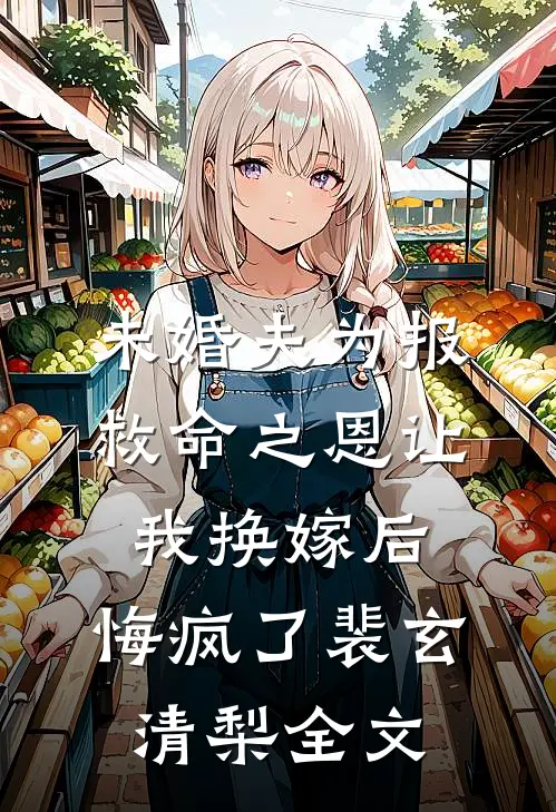 未婚夫为报救命之恩让我换嫁后，悔疯了裴玄清梨全文