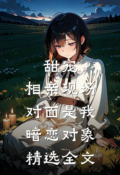 甜宠相亲现场,对面是我暗恋对象精选全文免费阅读