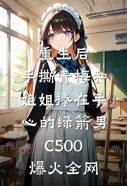 重生后，手撕青梅和姐姐捧在手心的绿箭男C500爆火全网