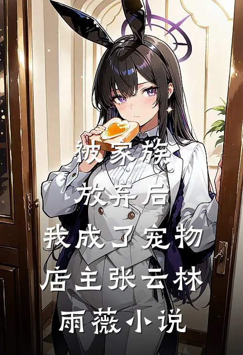 被家族放弃后，我成了宠物店主张云林雨薇小说