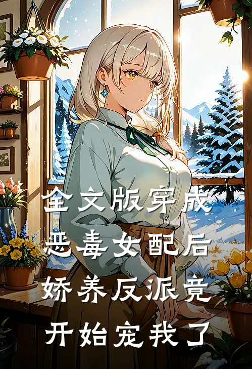 全文版穿成恶毒女配后,娇养反派竟开始宠我了免费阅读