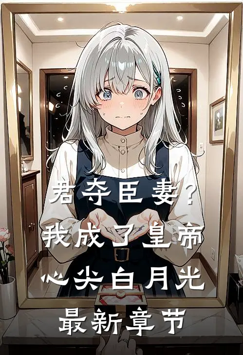 君夺臣妻？我成了皇帝心尖白月光最新章节