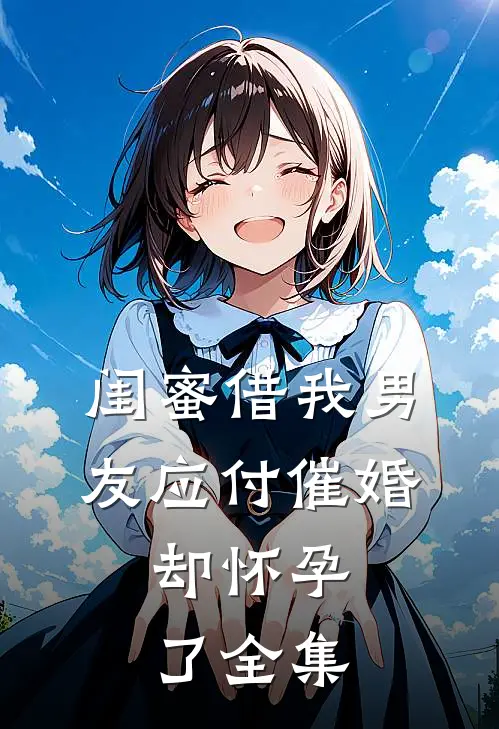 闺蜜借我男友应付催婚，却怀孕了全集