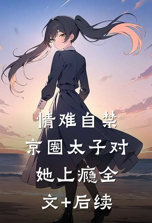 情难自禁，京圈太子对她上瘾全文+后续