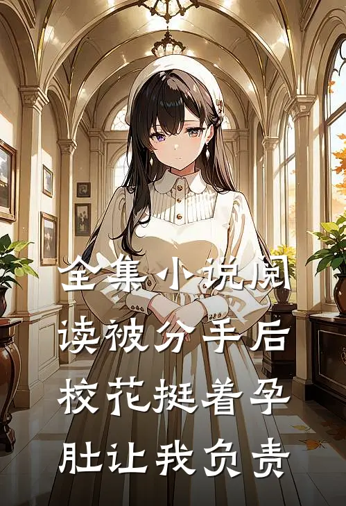 全集小说阅读被分手后，校花挺着孕肚让我负责