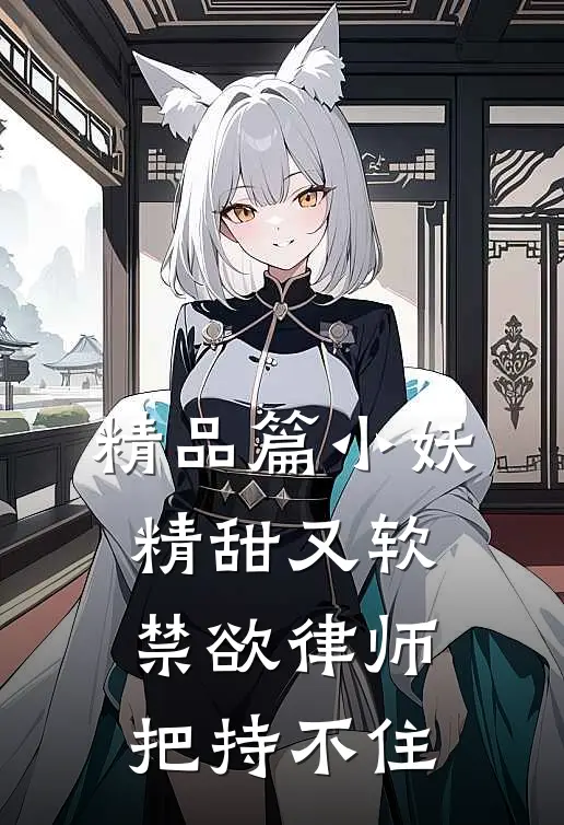 精品篇小妖精甜又软，禁欲律师把持不住