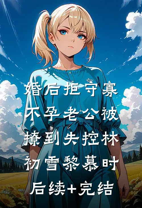 婚后拒守寡，不孕老公被撩到失控林初雪黎慕时后续+完结