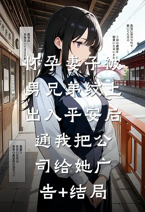 怀孕妻子被男兄弟纹上出入平安后，通我把公司给她广告+结局