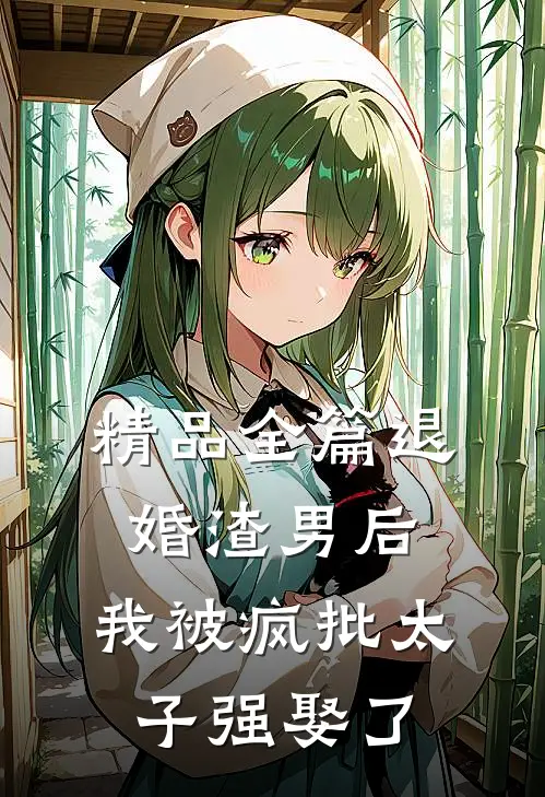 精品全篇退婚渣男后，我被疯批太子强娶了