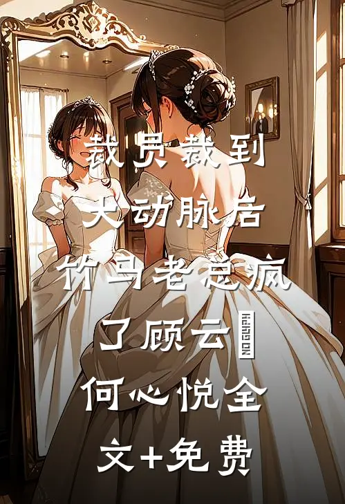 裁员裁到大动脉后，竹马老总疯了顾云璟何心悦全文+免费
