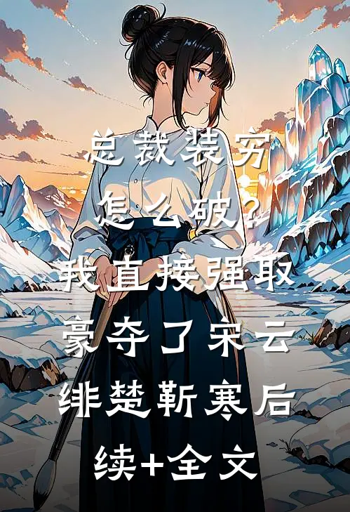 总裁装穷怎么破？我直接强取豪夺了宋云绯楚靳寒后续+全文