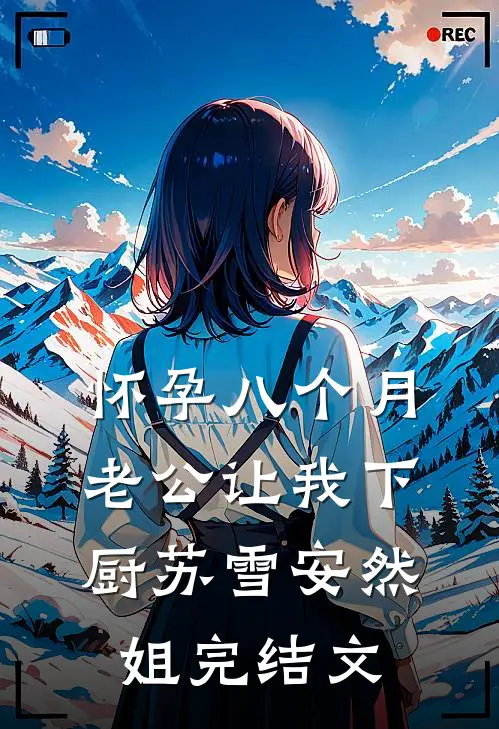 怀孕八个月，老公让我下厨苏雪安然姐完结文